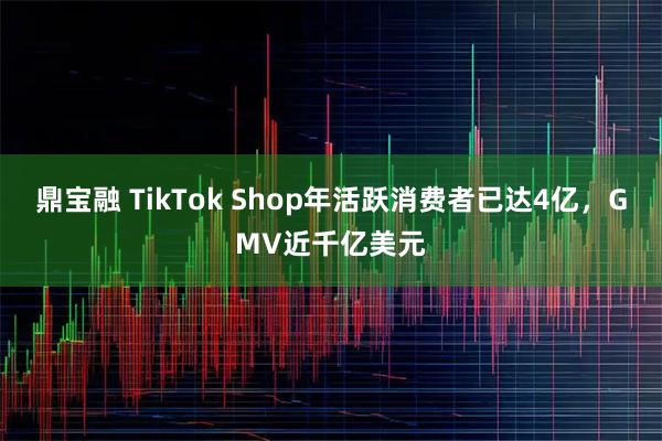 鼎宝融 TikTok Shop年活跃消费者已达4亿，GMV近千亿美元