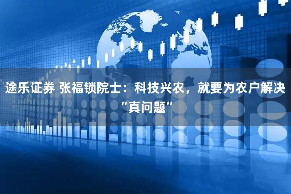 途乐证券 张福锁院士：科技兴农，就要为农户解决“真问题”