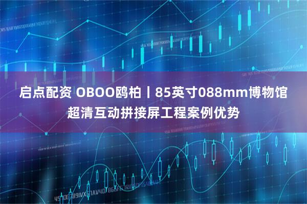 启点配资 OBOO鸥柏丨85英寸088mm博物馆超清互动拼接屏工程案例优势