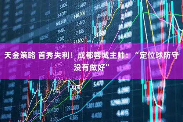 天金策略 首秀失利！成都蓉城主帅：“定位球防守没有做好”