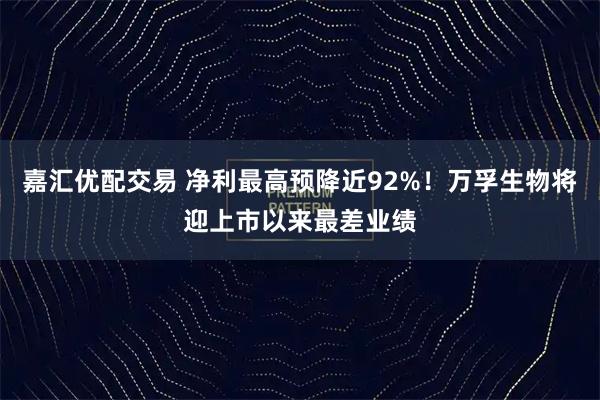 嘉汇优配交易 净利最高预降近92%！万孚生物将迎上市以来最差业绩