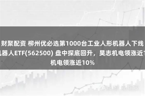 财聚配资 柳州优必选第1000台工业人形机器人下线!机器人ETF(562500) 盘中探底回升,昊志机电领涨近10%