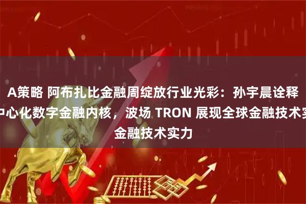 A策略 阿布扎比金融周绽放行业光彩：孙宇晨诠释去中心化数字金融内核，波场 TRON 展现全球金融技术实力