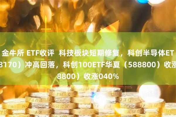 金牛所 ETF收评  科技板块短期修复，科创半导体ETF（588170）冲高回落，科创100ETF华夏（588800）收涨040%