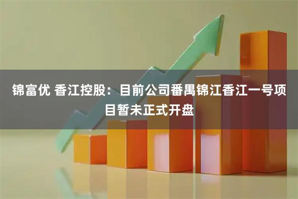 锦富优 香江控股：目前公司番禺锦江香江一号项目暂未正式开盘