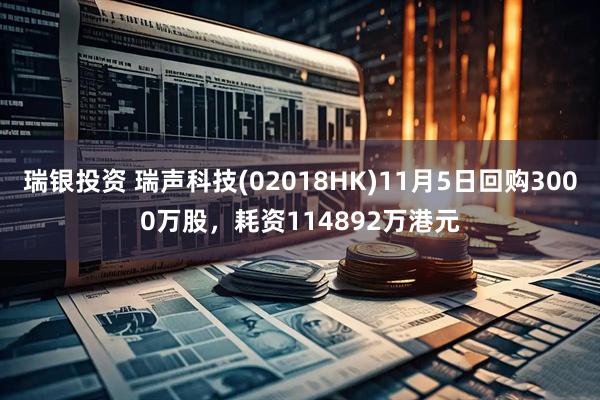 瑞银投资 瑞声科技(02018HK)11月5日回购3000万股,耗资114892万港元