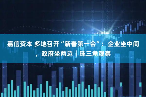 嘉信资本 多地召开“新春第一会”:企业坐中间,政府坐两边|珠三角观察