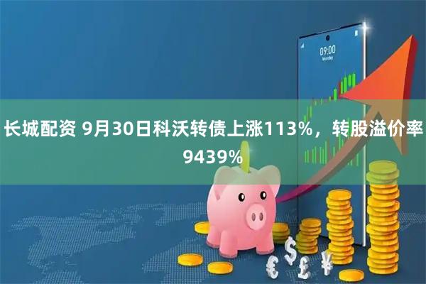 长城配资 9月30日科沃转债上涨113%,转股溢价率9439%
