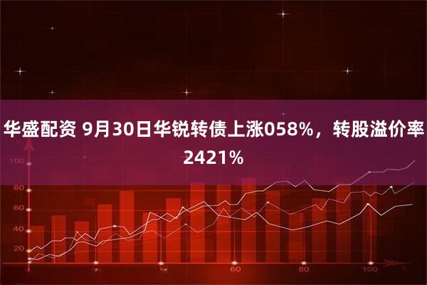 华盛配资 9月30日华锐转债上涨058%,转股溢价率2421%