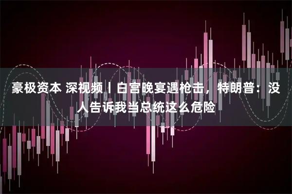 豪极资本 深视频丨白宫晚宴遇枪击，特朗普：没人告诉我当总统这么危险