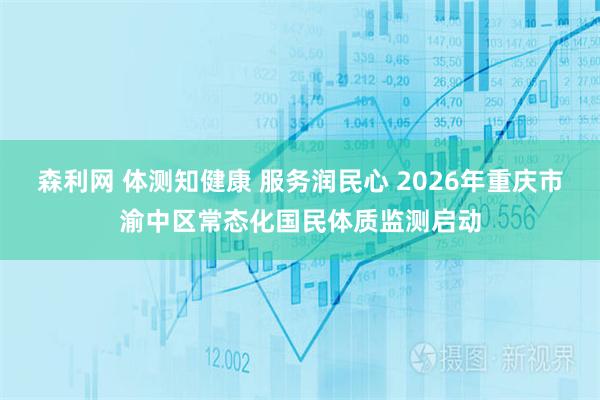 森利网 体测知健康 服务润民心 2026年重庆市渝中区常态化国民体质监测启动